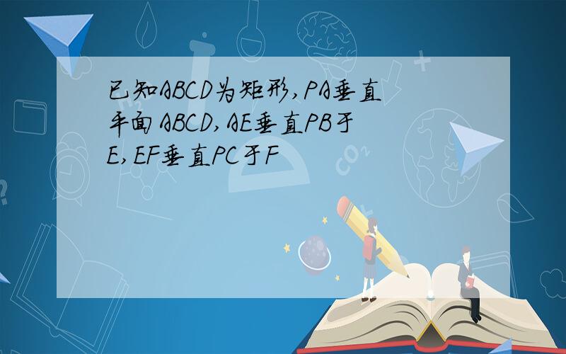 已知ABCD为矩形,PA垂直平面ABCD,AE垂直PB于E,EF垂直PC于F