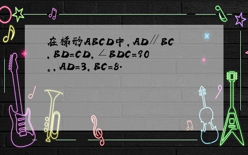 在梯形ABCD中，AD∥BC，BD=CD，∠BDC=90°，AD=3，BC=8．