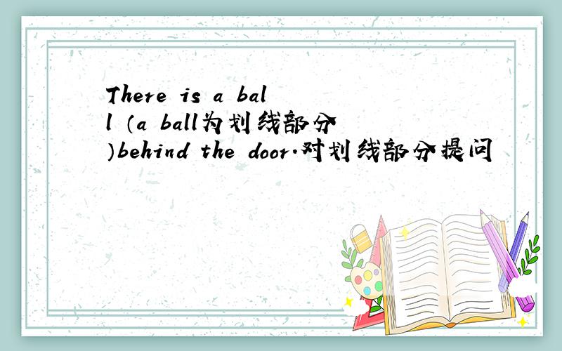 There is a ball （a ball为划线部分）behind the door.对划线部分提问
