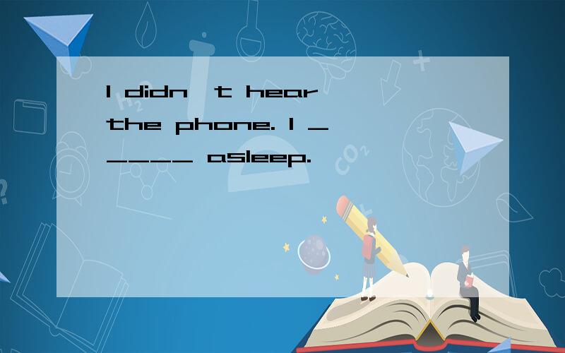 I didn't hear the phone. I _____ asleep.