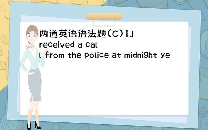 两道英语语法题(C)1.I received a call from the police at midnight ye