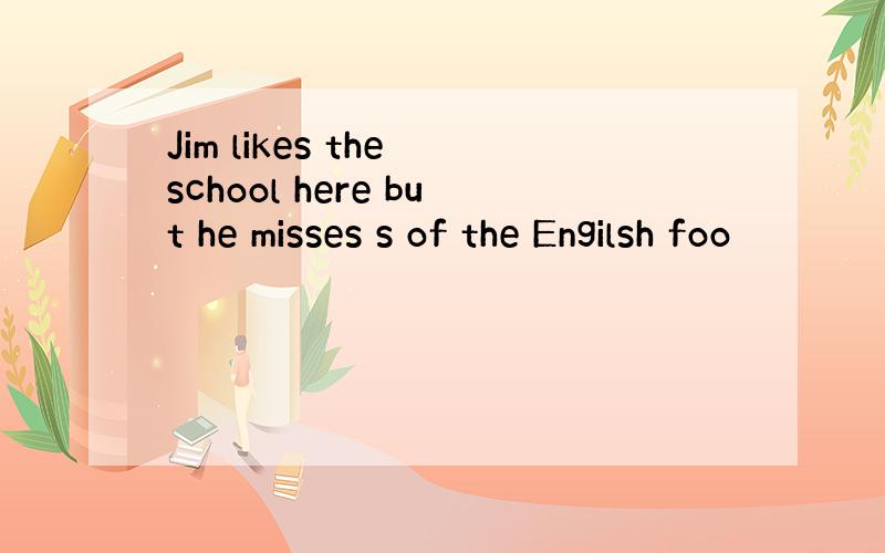 Jim likes the school here but he misses s of the Engilsh foo