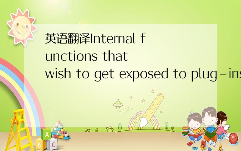 英语翻译Internal functions that wish to get exposed to plug-ins