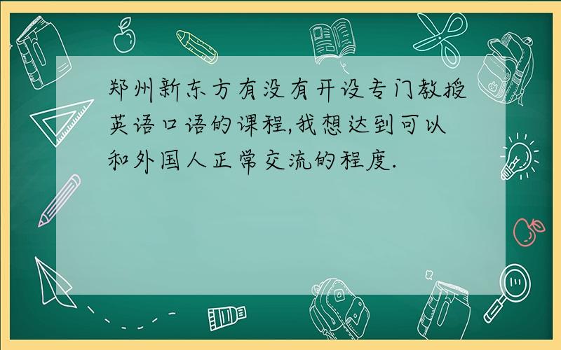 郑州新东方有没有开设专门教授英语口语的课程,我想达到可以和外国人正常交流的程度.