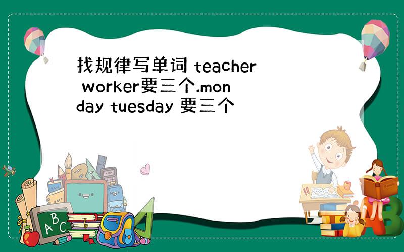 找规律写单词 teacher worker要三个.monday tuesday 要三个