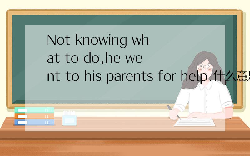 Not knowing what to do,he went to his parents for help.什么意思