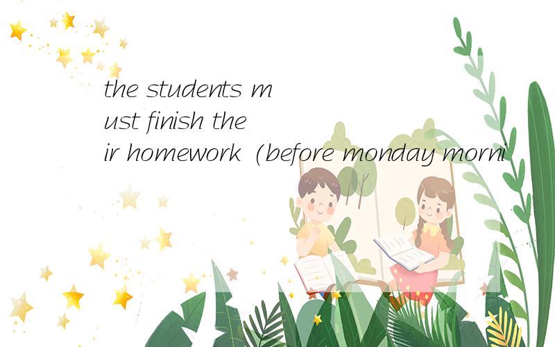 the students must finish their homework (before monday morni