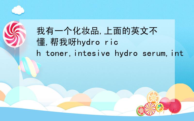 我有一个化妆品,上面的英文不懂,帮我呀hydro rich toner,intesive hydro serum,int