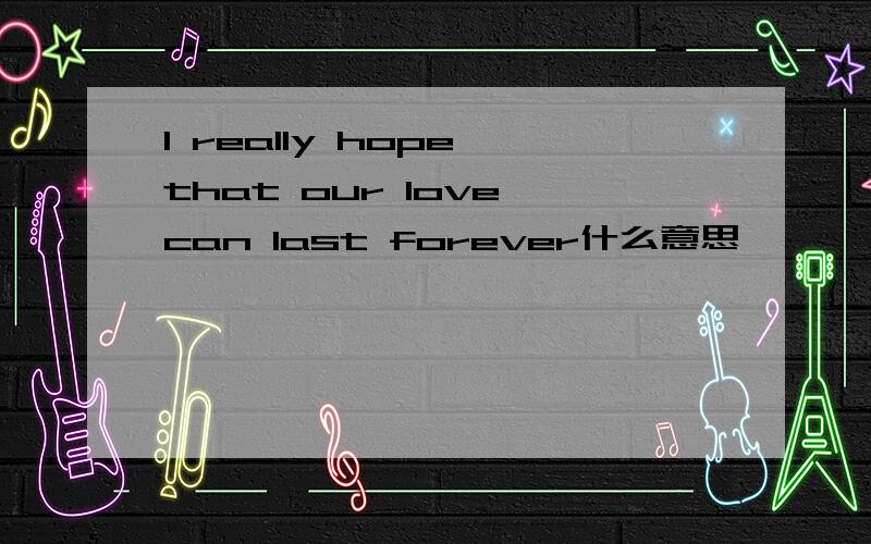 I really hope that our love can last forever什么意思