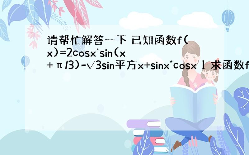 请帮忙解答一下 已知函数f(x)=2cosx*sin(x+π/3)-√3sin平方x+sinx*cosx 1 求函数f(