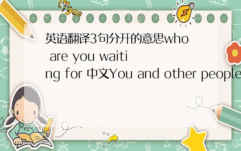 英语翻译3句分开的意思who are you waiting for 中文You and other people ar