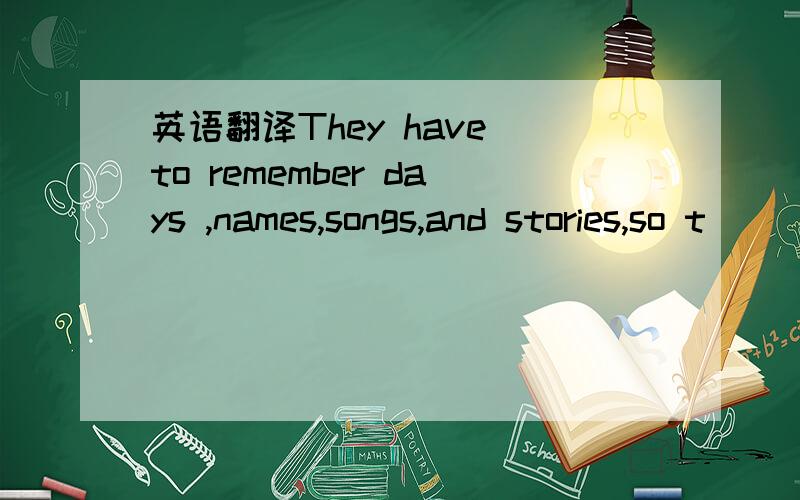 英语翻译They have to remember days ,names,songs,and stories,so t