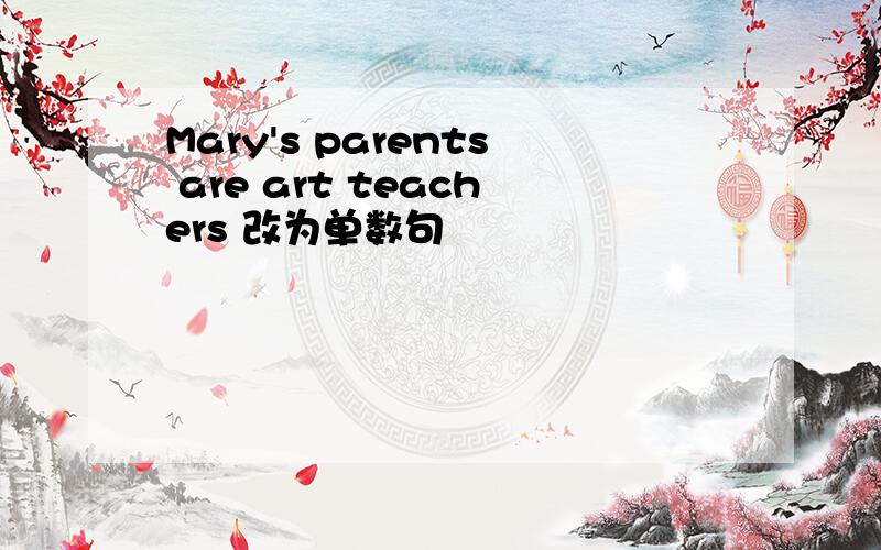 Mary's parents are art teachers 改为单数句
