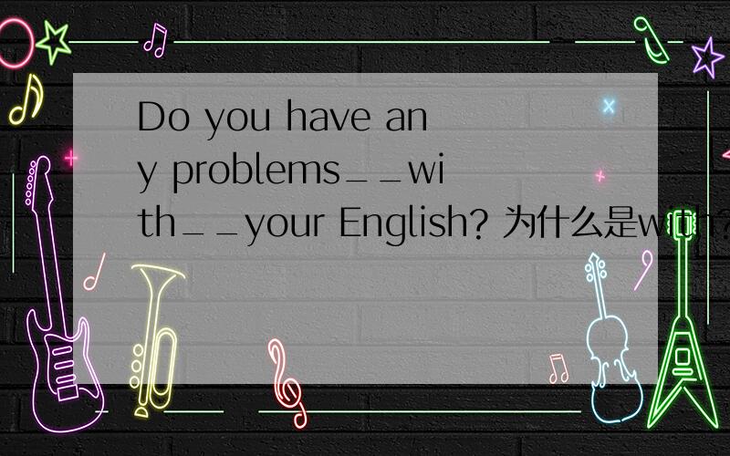 Do you have any problems__with__your English? 为什么是with?