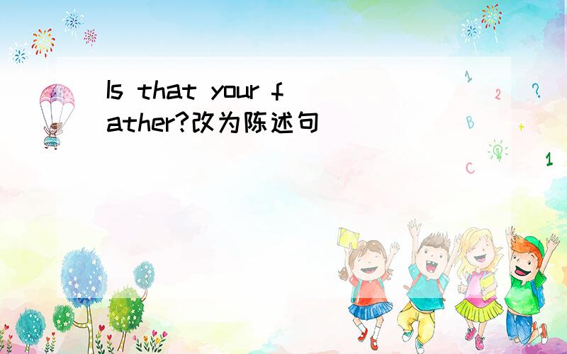 Is that your father?改为陈述句