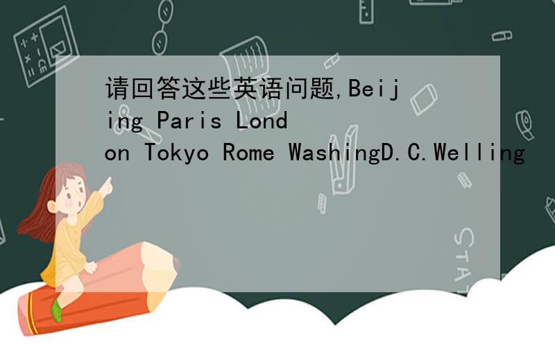 请回答这些英语问题,Beijing Paris London Tokyo Rome WashingD.C.Welling
