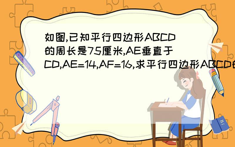 如图,已知平行四边形ABCD的周长是75厘米,AE垂直于CD,AE=14,AF=16,求平行四边形ABCD的面积?