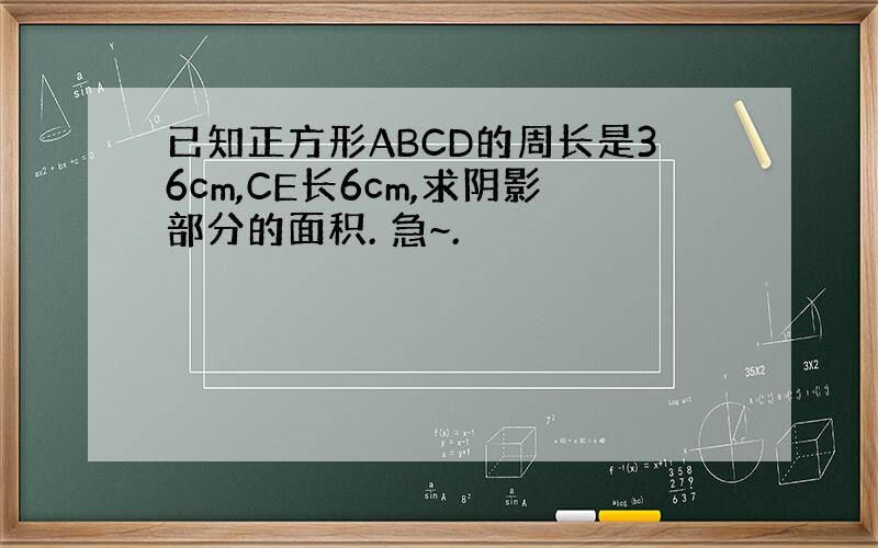 已知正方形ABCD的周长是36cm,CE长6cm,求阴影部分的面积. 急~.