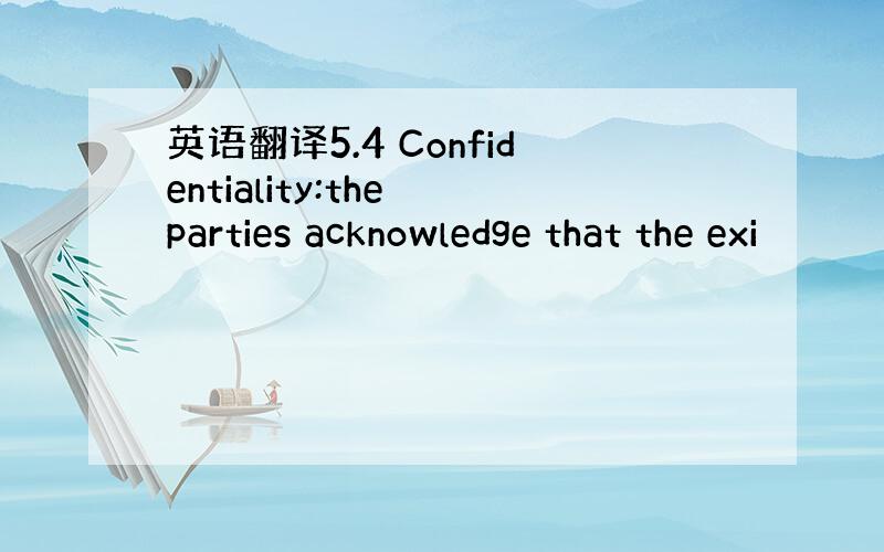 英语翻译5.4 Confidentiality:the parties acknowledge that the exi