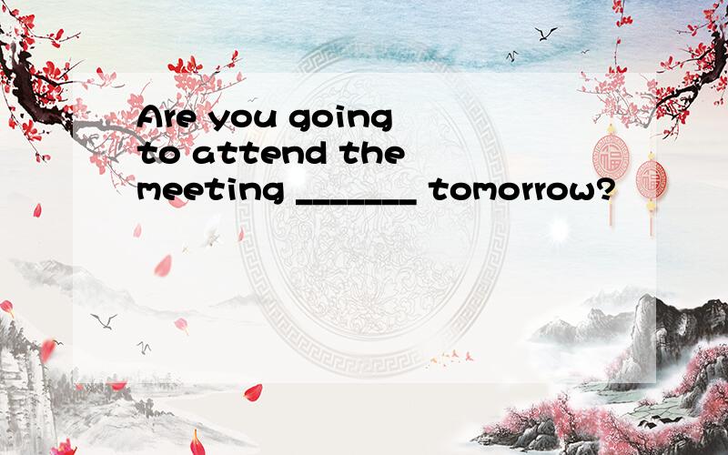 Are you going to attend the meeting _______ tomorrow?