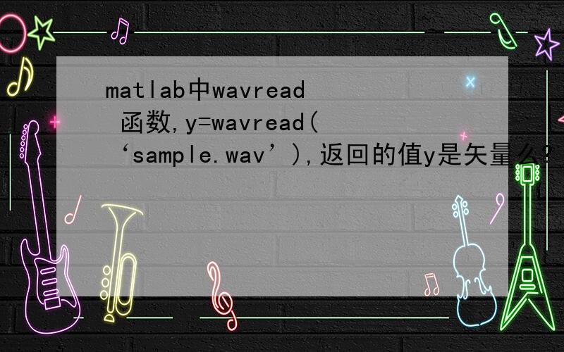matlab中wavread 函数,y=wavread(‘sample.wav’),返回的值y是矢量么?