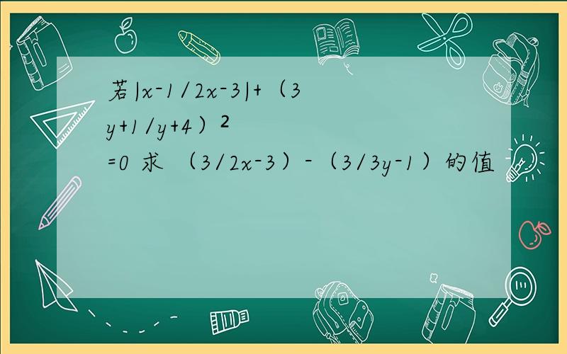 若|x-1/2x-3|+（3y+1/y+4）²=0 求 （3/2x-3）-（3/3y-1）的值