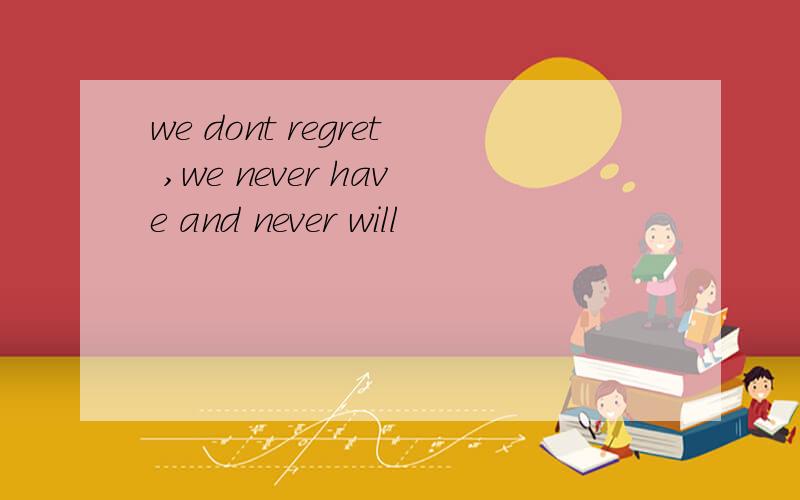 we dont regret ,we never have and never will