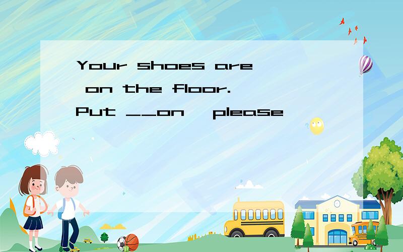 Your shoes are on the floor.Put __on ,please