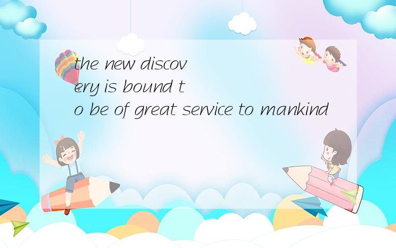 the new discovery is bound to be of great service to mankind
