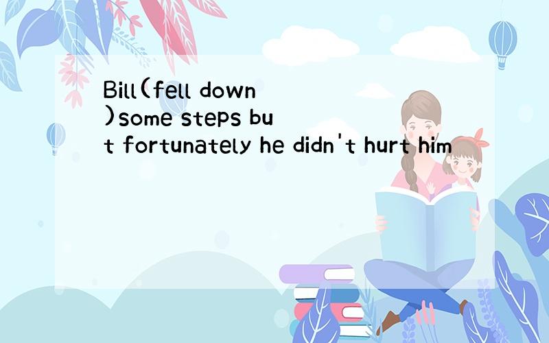 Bill(fell down)some steps but fortunately he didn't hurt him