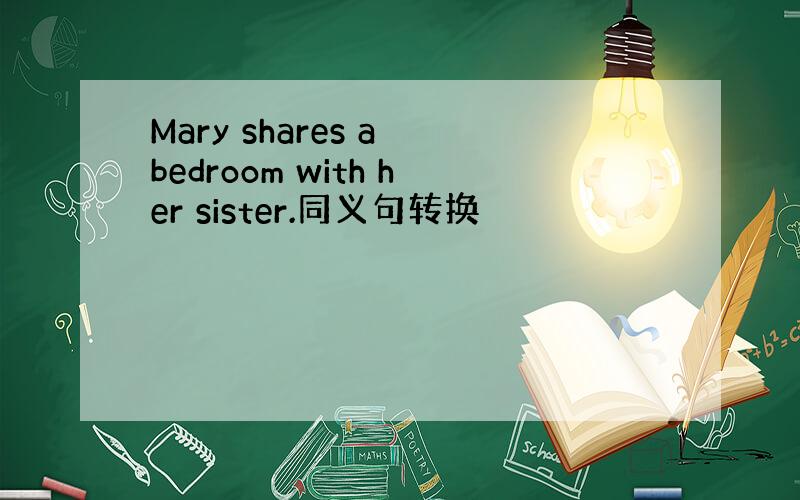 Mary shares a bedroom with her sister.同义句转换