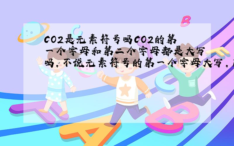 CO2是元素符号吗CO2的第一个字母和第二个字母都是大写吗,不说元素符号的第一个字母大写,第二个字母小写吗.