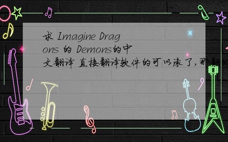 求 Imagine Dragons 的 Demons的中文翻译 直接翻译软件的可以滚了,那翻的叫一个惨不忍睹