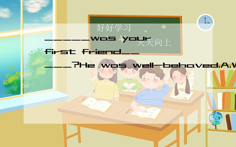 _____was your first friend_____?He was well-behaved.A.What;l