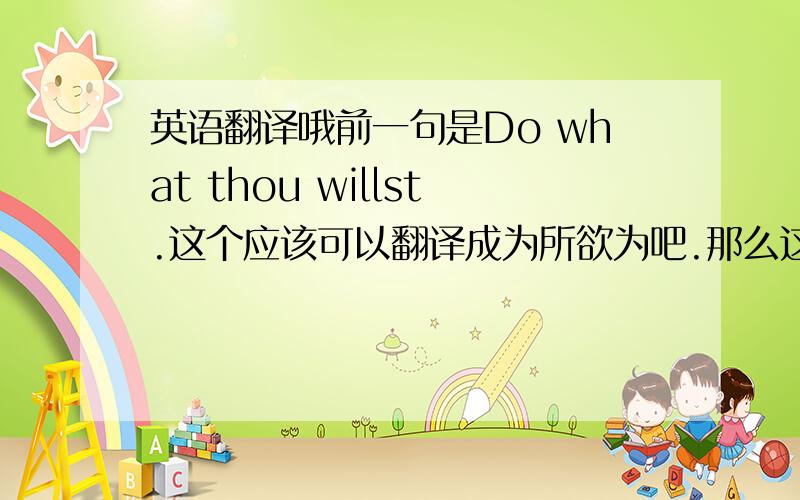 英语翻译哦前一句是Do what thou willst.这个应该可以翻译成为所欲为吧.那么这个该怎么翻译比较可以对上前