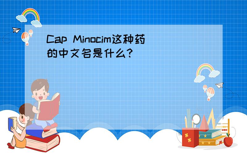Cap Minocim这种药的中文名是什么?