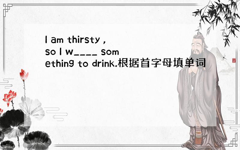 I am thirsty ,so I w____ something to drink.根据首字母填单词
