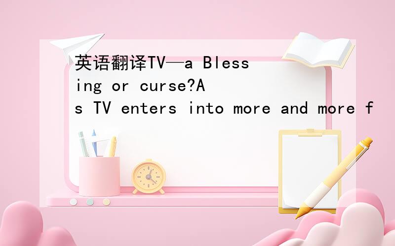 英语翻译TV—a Blessing or curse?As TV enters into more and more f