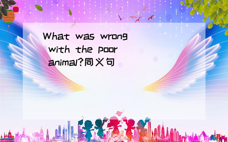 What was wrong with the poor animal?同义句