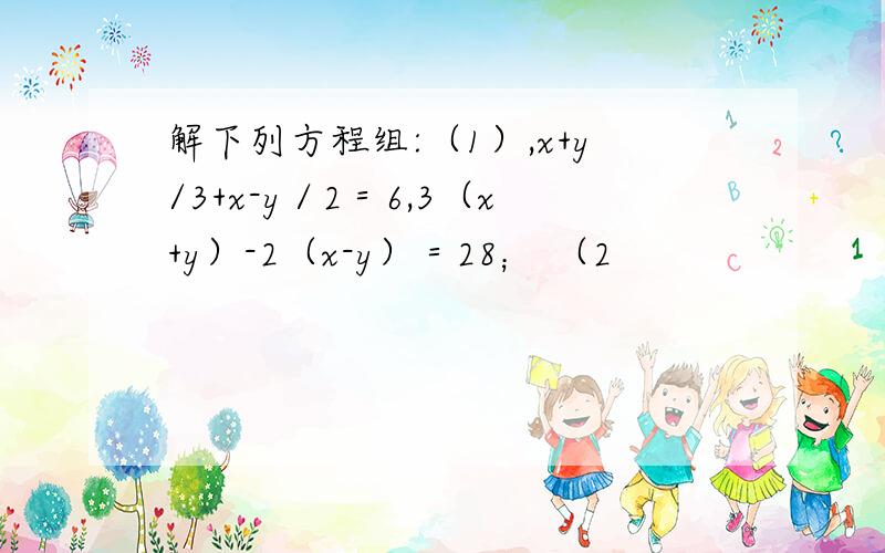 解下列方程组:（1）,x+y/3+x-y／2＝6,3（x+y）-2（x-y）＝28； （2