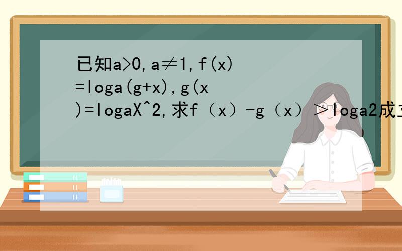 已知a>0,a≠1,f(x)=loga(g+x),g(x)=logaX^2,求f（x）-g（x）＞loga2成立的自变量