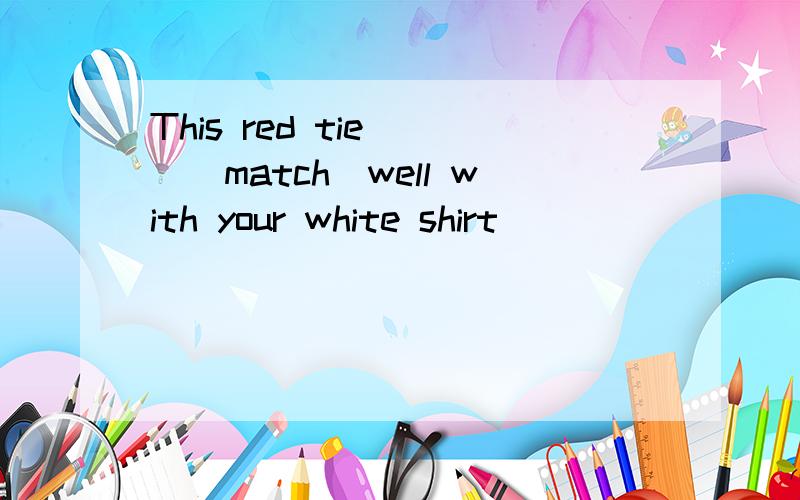 This red tie（ ）（match）well with your white shirt