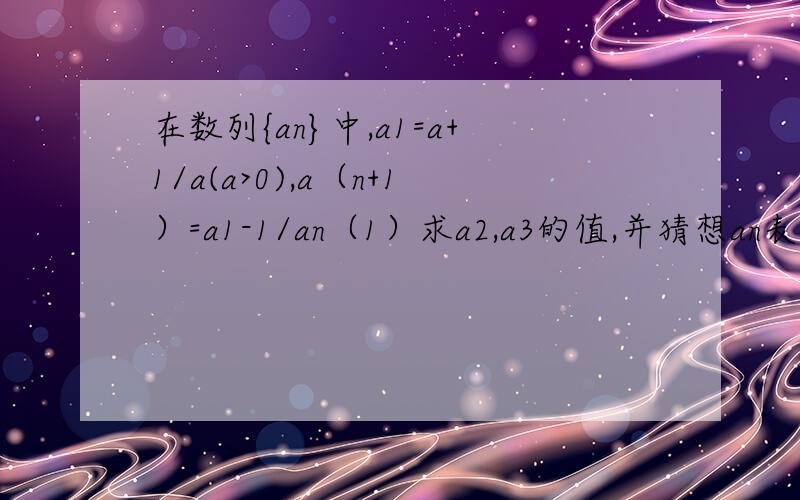 在数列{an}中,a1=a+1/a(a>0),a（n+1）=a1-1/an（1）求a2,a3的值,并猜想an表达式（2）