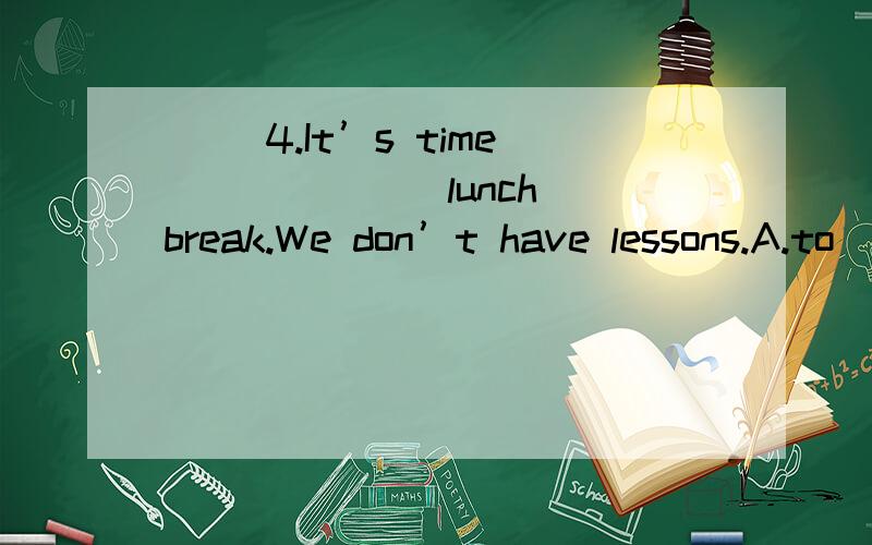 ( )4.It’s time ______ lunch break.We don’t have lessons.A.to