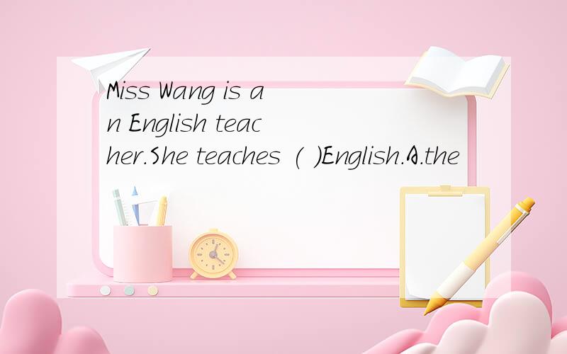 Miss Wang is an English teacher.She teaches ( )English.A.the