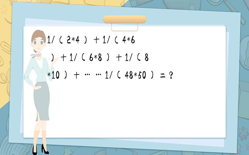 1/（2*4）+1/（4*6）+1/(6*8)+1/(8*10)+……1/(48*50)=?