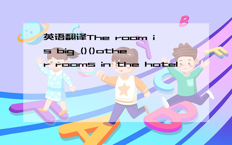英语翻译The room is big ()()other rooms in the hotel