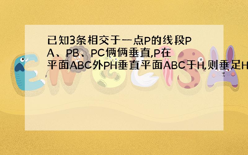 已知3条相交于一点P的线段PA、PB、PC俩俩垂直,P在平面ABC外PH垂直平面ABC于H,则垂足H是三角形ABC的垂心