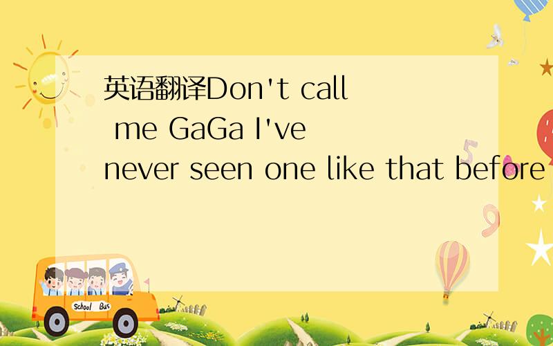 英语翻译Don't call me GaGa I've never seen one like that before