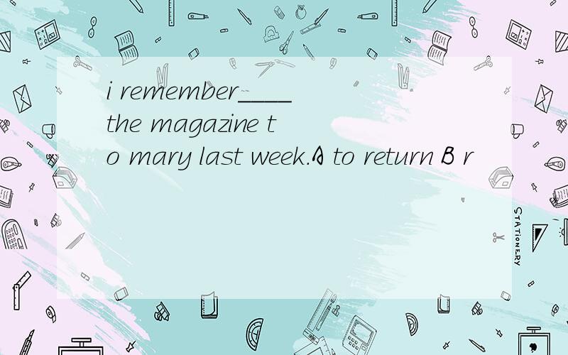 i remember____the magazine to mary last week.A to return B r